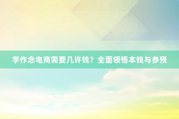 学作念电商需要几许钱？全面领悟本钱与参预