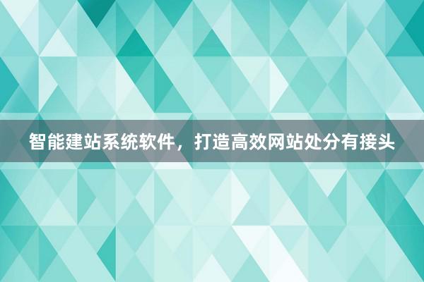 智能建站系统软件，打造高效网站处分有接头