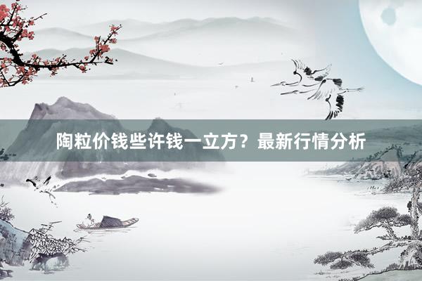 陶粒价钱些许钱一立方？最新行情分析