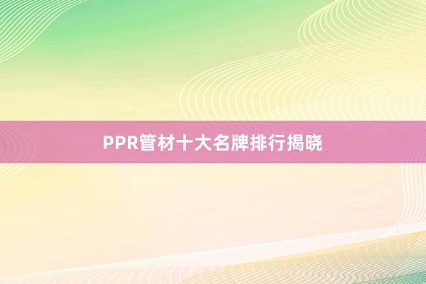 PPR管材十大名牌排行揭晓