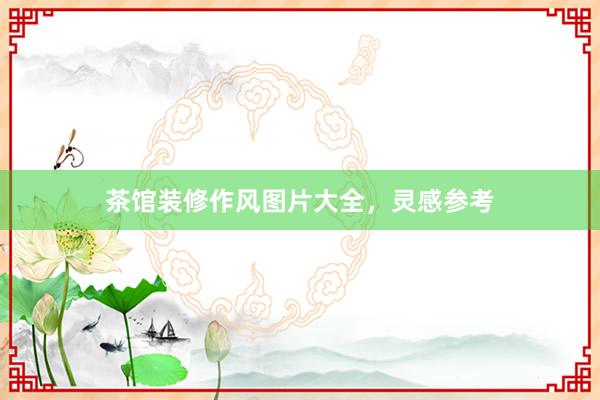 茶馆装修作风图片大全，灵感参考