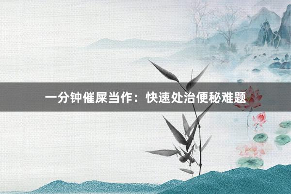 一分钟催屎当作：快速处治便秘难题