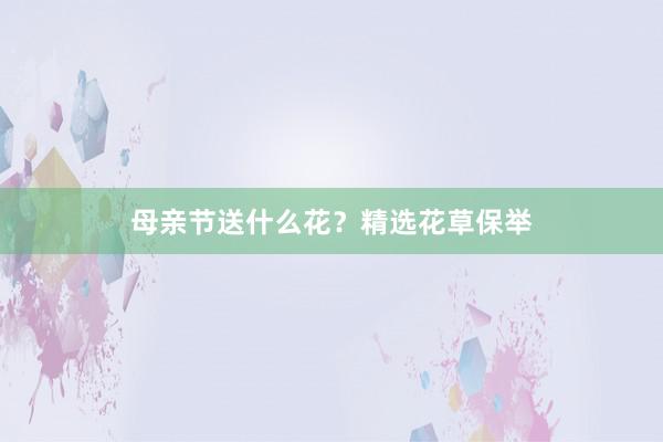 母亲节送什么花？精选花草保举