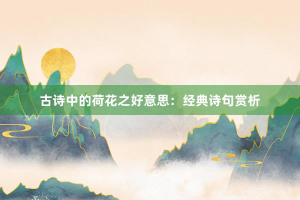 古诗中的荷花之好意思：经典诗句赏析