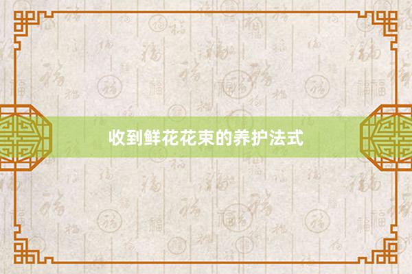 收到鲜花花束的养护法式
