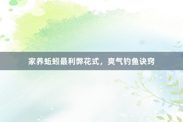 家养蚯蚓最利弊花式，爽气钓鱼诀窍