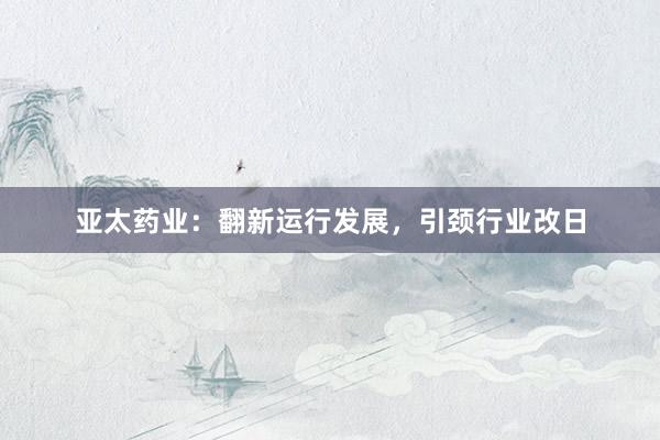 亚太药业：翻新运行发展，引颈行业改日