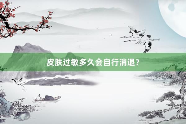 皮肤过敏多久会自行消退？